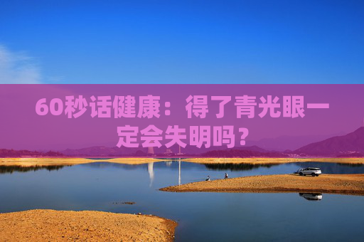 60秒话健康：得了青光眼一定会失明吗？