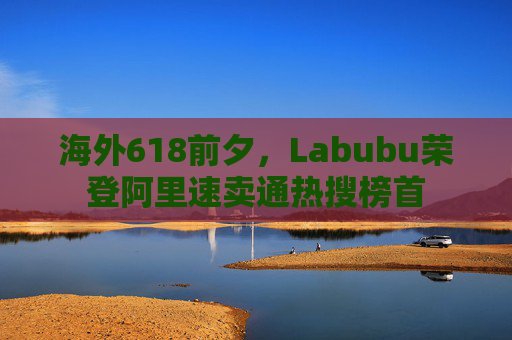 海外618前夕，Labubu荣登阿里速卖通热搜榜首