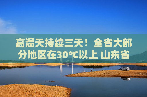 高温天持续三天！全省大部分地区在30℃以上 山东省气象台继续发布高温黄色预警
