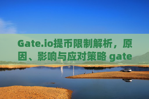 Gate.io提币限制解析，原因、影响与应对策略 gate.io提币限制