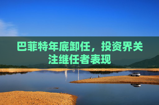 巴菲特年底卸任，投资界关注继任者表现