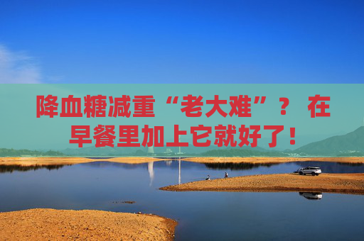 降血糖减重“老大难”？ 在早餐里加上它就好了！