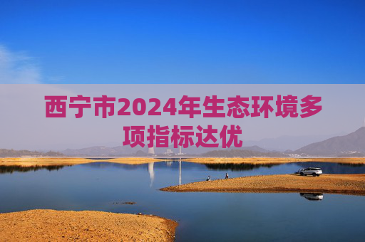 西宁市2024年生态环境多项指标达优