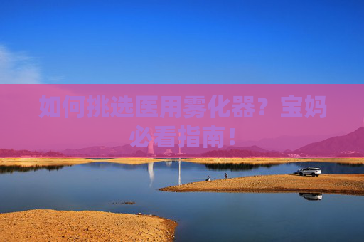 如何挑选医用雾化器？宝妈必看指南！