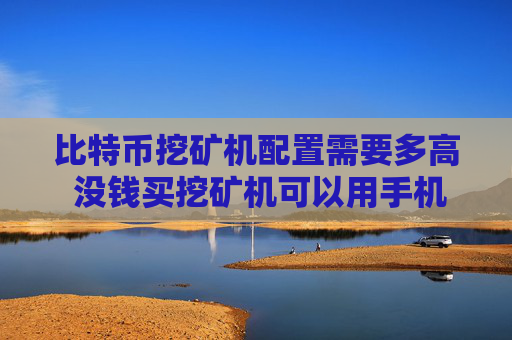 比特币挖矿机配置需要多高 没钱买挖矿机可以用手机吗