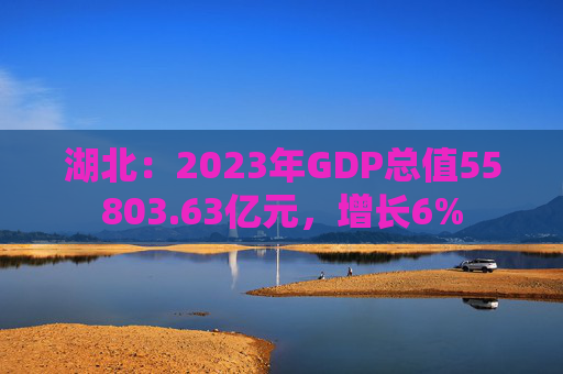 湖北：2023年GDP总值55803.63亿元，增长6%
