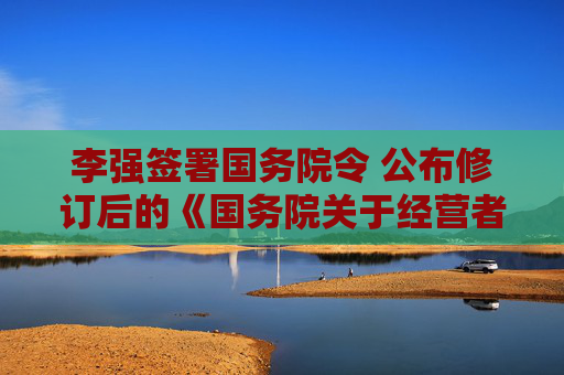 李强签署国务院令 公布修订后的《国务院关于经营者集中申报标准的规定》