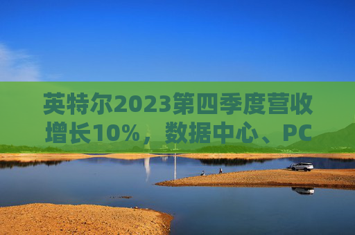 英特尔2023第四季度营收增长10%，数据中心、PC盈亏互现