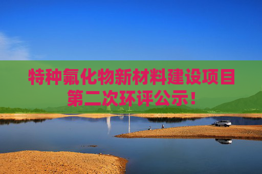 特种氟化物新材料建设项目第二次环评公示！