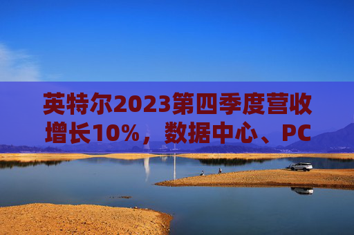 英特尔2023第四季度营收增长10%，数据中心、PC盈亏互现