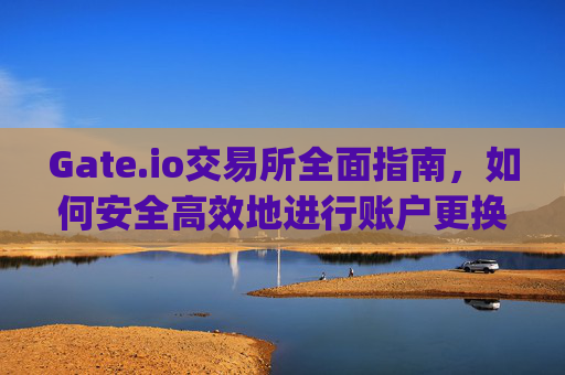 Gate.io交易所全面指南，如何安全高效地进行账户更换与操作 换gate.io