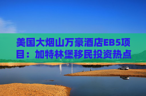 美国大烟山万豪酒店EB5项目：加特林堡移民投资热点