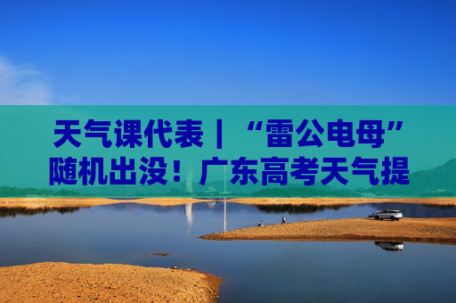天气课代表｜“雷公电母”随机出没！广东高考天气提前剧透