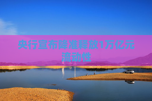 央行宣布降准释放1万亿元流动性