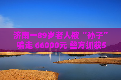 济南一89岁老人被“孙子” 骗走 66000元 警方抓获5人