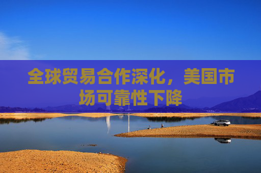 全球贸易合作深化，美国市场可靠性下降