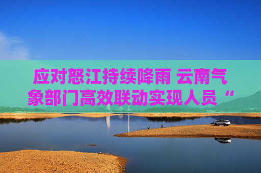 应对怒江持续降雨 云南气象部门高效联动实现人员“零伤亡”