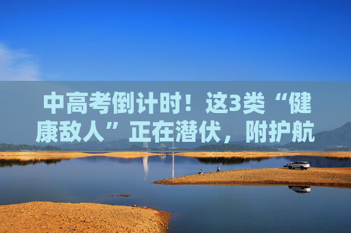 中高考倒计时！这3类“健康敌人”正在潜伏，附护航指南→
