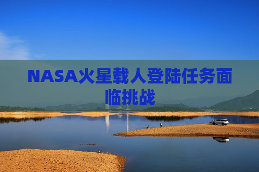 NASA火星载人登陆任务面临挑战