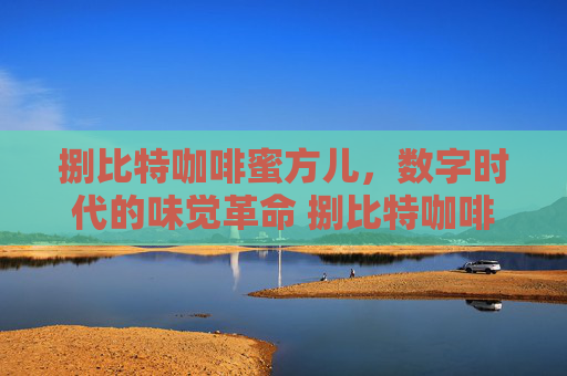 捌比特咖啡蜜方儿，数字时代的味觉革命 捌比特咖啡蜜方儿