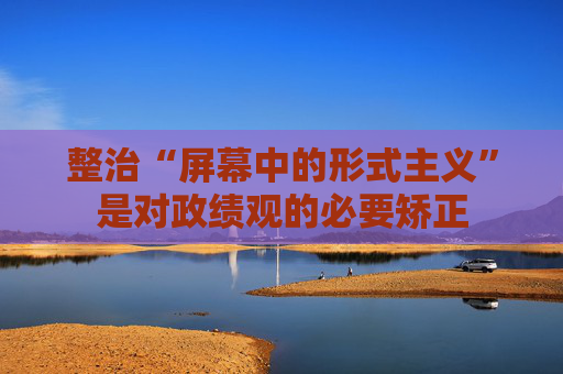 整治“屏幕中的形式主义”是对政绩观的必要矫正