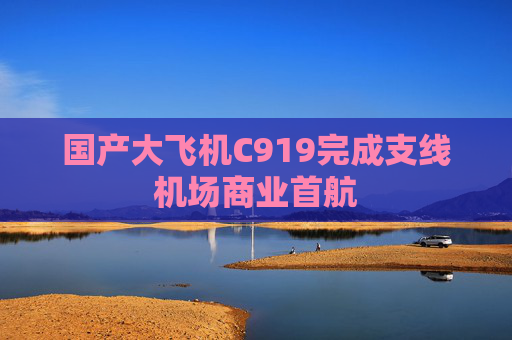 国产大飞机C919完成支线机场商业首航