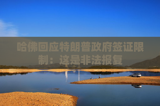 哈佛回应特朗普政府签证限制：这是非法报复