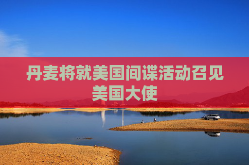 丹麦将就美国间谍活动召见美国大使