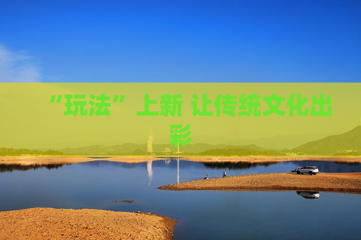 “玩法”上新 让传统文化出彩