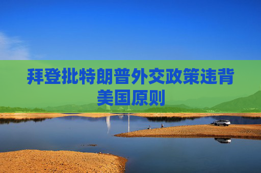 拜登批特朗普外交政策违背美国原则