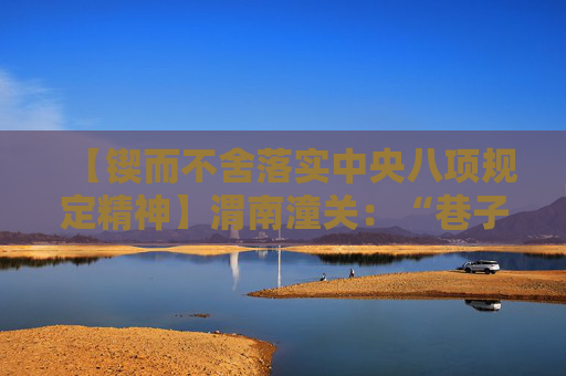 【锲而不舍落实中央八项规定精神】渭南潼关：“巷子议事会”解民忧暖民心