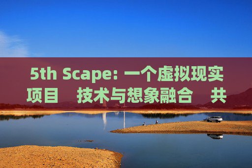 5th Scape: 一个虚拟现实项目　技术与想象融合　共同创造未来