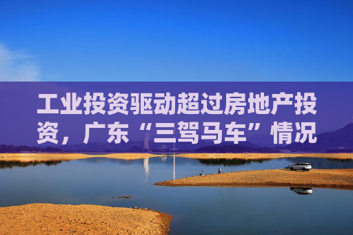 工业投资驱动超过房地产投资，广东“三驾马车”情况如何？