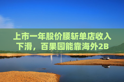 上市一年股价腰斩单店收入下滑，百果园能靠海外2B业务力挽狂澜吗