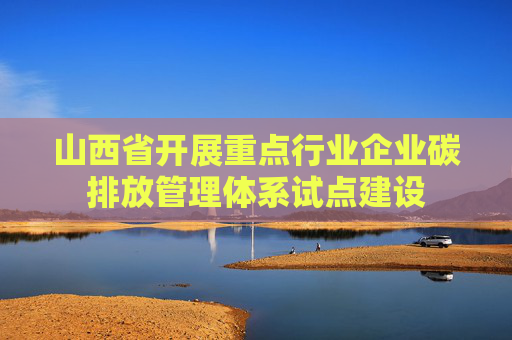 山西省开展重点行业企业碳排放管理体系试点建设