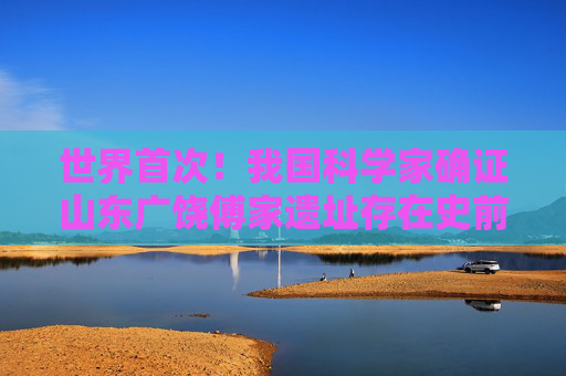 世界首次！我国科学家确证山东广饶傅家遗址存在史前母系社会组织