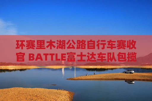 环赛里木湖公路自行车赛收官 BATTLE富士达车队包揽前三