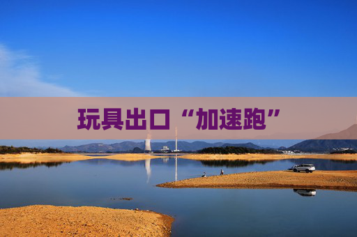 玩具出口“加速跑”