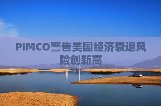 PIMCO警告美国经济衰退风险创新高
