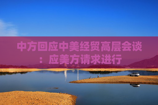 中方回应中美经贸高层会谈：应美方请求进行