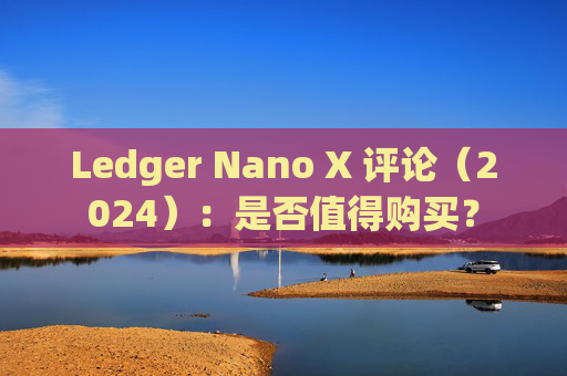 Ledger Nano X 评论（2024）：是否值得购买？