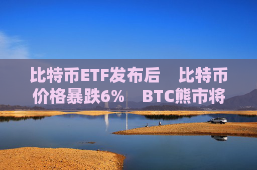 比特币ETF发布后　比特币价格暴跌6%　BTC熊市将价格推低到何程度？