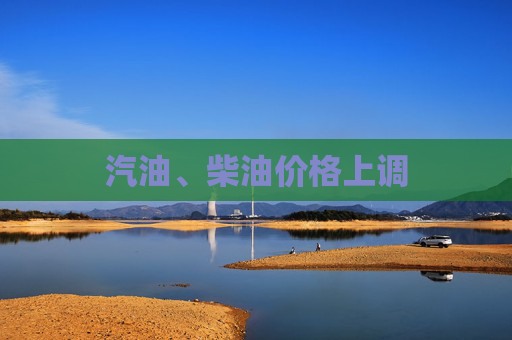 汽油、柴油价格上调