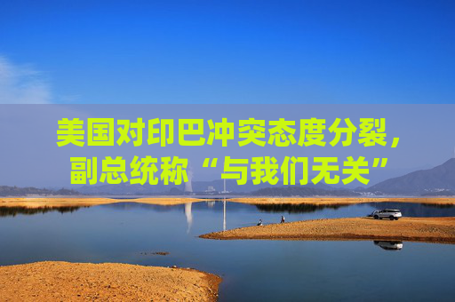 美国对印巴冲突态度分裂，副总统称“与我们无关”