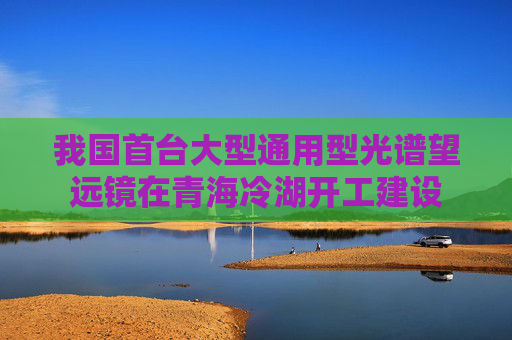 我国首台大型通用型光谱望远镜在青海冷湖开工建设