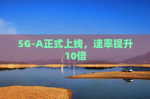 5G-A正式上线，速率提升10倍