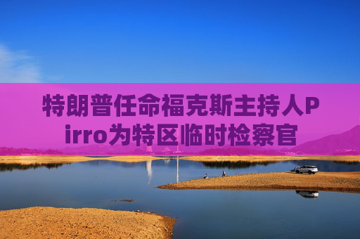特朗普任命福克斯主持人Pirro为特区临时检察官