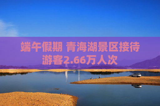 端午假期 青海湖景区接待游客2.66万人次