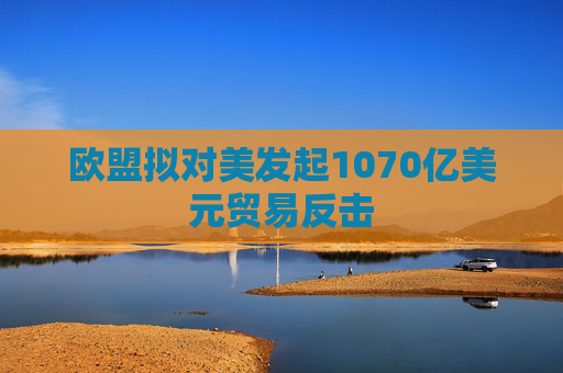 欧盟拟对美发起1070亿美元贸易反击