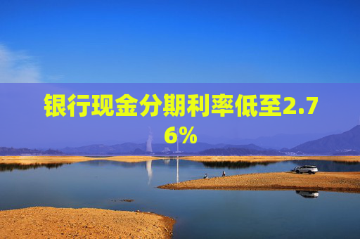 银行现金分期利率低至2.76%